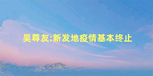 吴尊友:新发地疫情基本终止