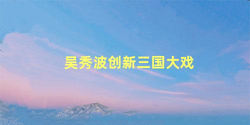 吴秀波创新三国大戏