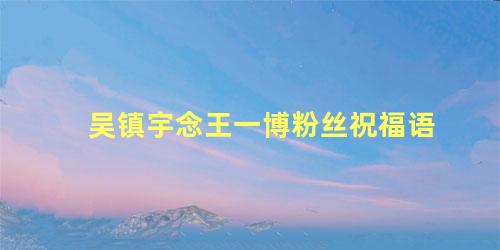 吴镇宇念王一博粉丝祝福语