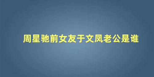 周星驰前女友于文凤老公是谁