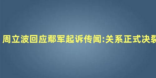 周立波回应鄢军起诉传闻:关系正式决裂 周立波回应鄢军起诉传闻:关系正式决裂