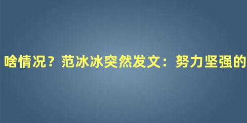 啥情况？范冰冰突然发文：努力坚强的活着