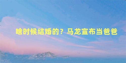 啥时候结婚的？马龙宣布当爸爸