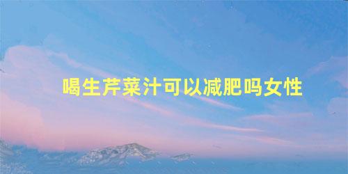 喝生芹菜汁可以减肥吗女性