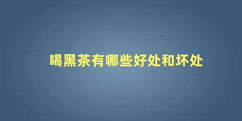喝黑茶有哪些好处和坏处