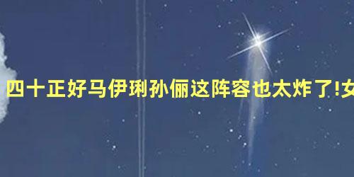 四十正好马伊琍孙俪这阵容也太炸了!女演员的春天! 四十正好马伊琍孙俪这阵容也太炸了!女演员的春天!