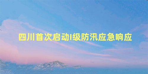 四川首次启动I级防汛应急响应