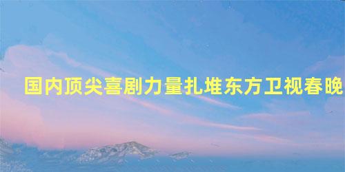 国内顶尖喜剧力量扎堆东方卫视春晚