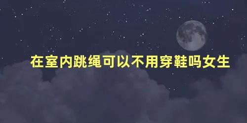 在室内跳绳可以不用穿鞋吗女生