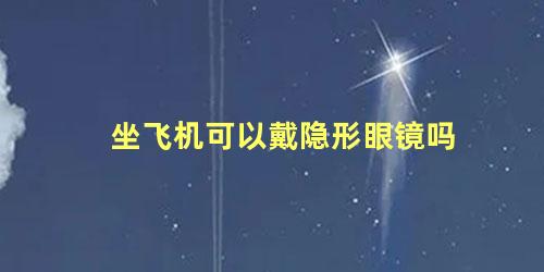 坐飞机可以戴隐形眼镜吗