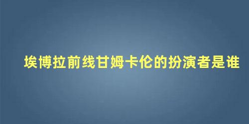 埃博拉前线甘姆卡伦的扮演者是谁
