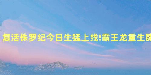 复活侏罗纪今日生猛上线!霸王龙重生肆虐人类世界 复活侏罗纪今日生猛上线!霸王龙重生肆虐人类世界