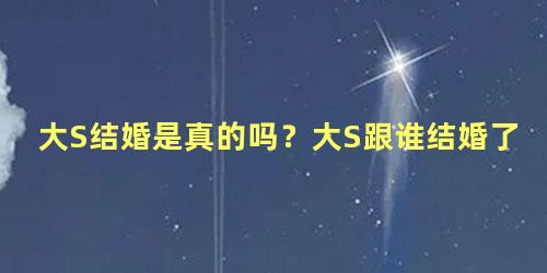 大S结婚是真的吗？大S跟谁结婚了