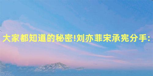 大家都知道的秘密!刘亦菲宋承宪分手:行程太繁忙 大家都知道的秘密!刘亦菲宋承宪分手:行程太繁忙