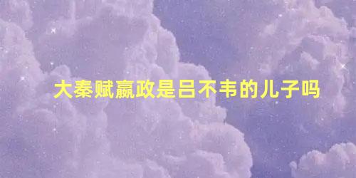 大秦赋嬴政是吕不韦的儿子吗