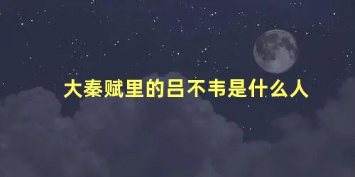 大秦赋里的吕不韦是什么人