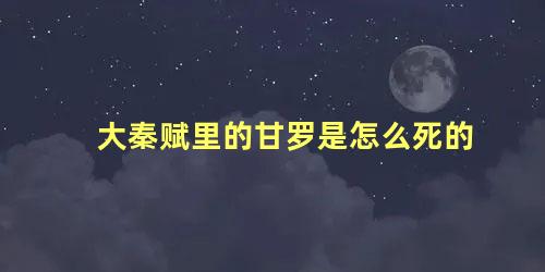 大秦赋里的甘罗是怎么死的