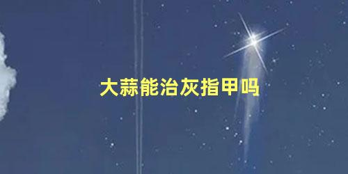 大蒜能治灰指甲吗