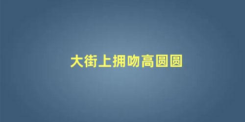 大街上拥吻高圆圆