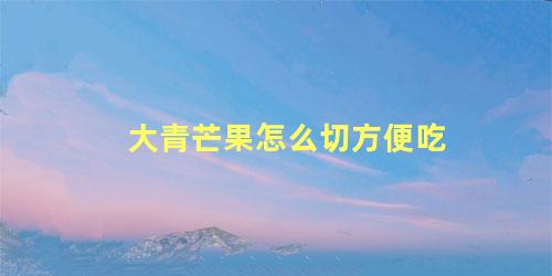 大青芒果怎么切方便吃