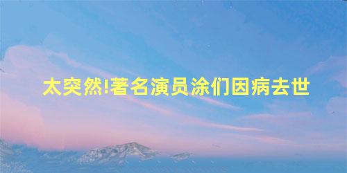 太突然!著名演员涂们因病去世 太突然!著名演员涂们因病去世