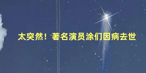 太突然！著名演员涂们因病去世