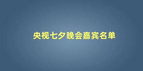 央视七夕晚会嘉宾名单