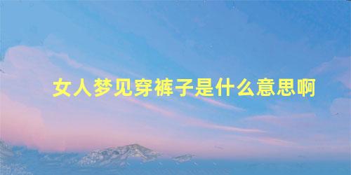女人梦见穿裤子是什么意思啊