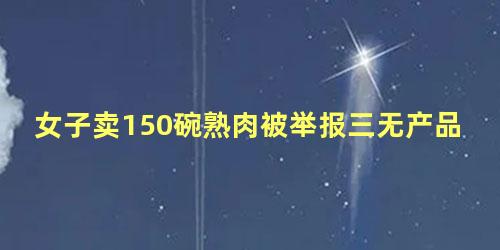 女子卖150碗熟肉被举报三无产品