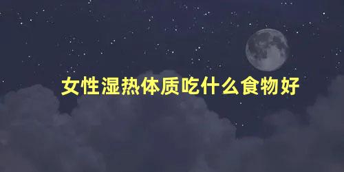 女性湿热体质吃什么食物好