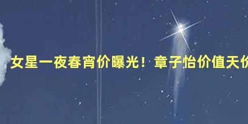 女星一夜春宵价曝光！章子怡价值天价