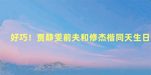 好巧！贾静雯前夫和修杰楷同天生日