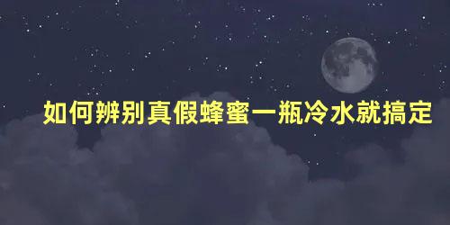 如何辨别真假蜂蜜一瓶冷水就搞定