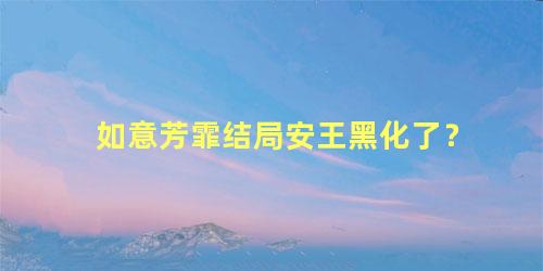 如意芳霏结局安王黑化了？