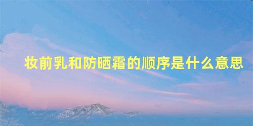 妆前乳和防晒霜的顺序是什么意思