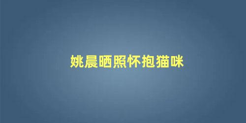 姚晨晒照怀抱猫咪