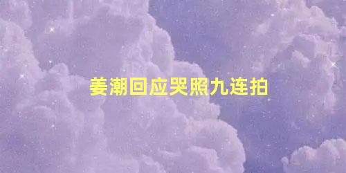 姜潮回应哭照九连拍