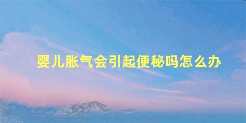 婴儿胀气会引起便秘吗怎么办