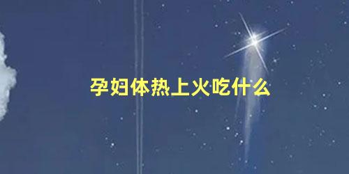 孕妇体热上火吃什么