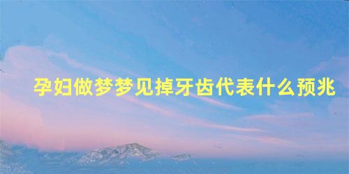 孕妇做梦梦见掉牙齿代表什么预兆