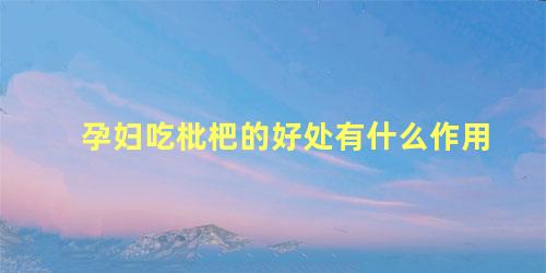 孕妇吃枇杷的好处有什么作用