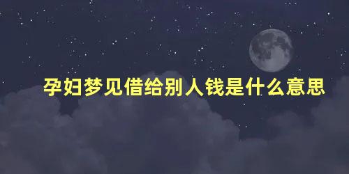 孕妇梦见借给别人钱是什么意思