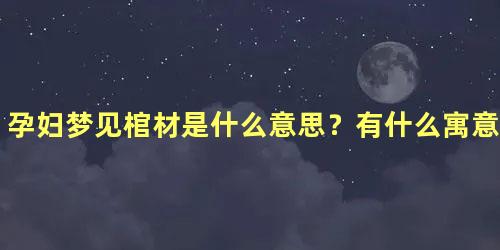 孕妇梦见棺材是什么意思？有什么寓意？