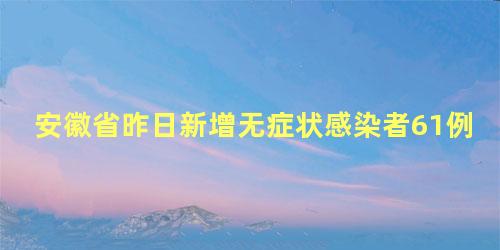 安徽省昨日新增无症状感染者61例