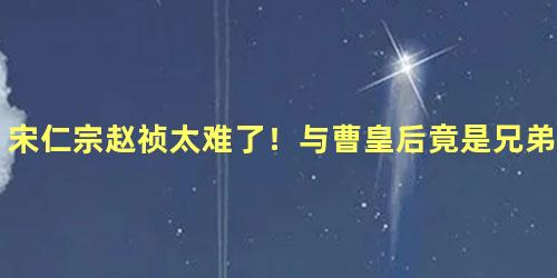 宋仁宗赵祯太难了！与曹皇后竟是兄弟情？