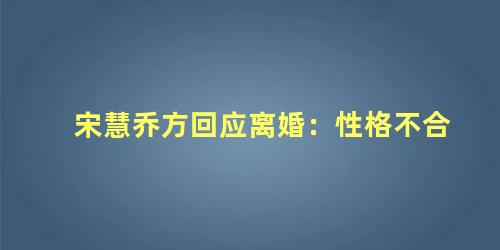 宋慧乔方回应离婚：性格不合
