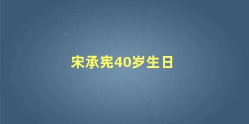 宋承宪40岁生日