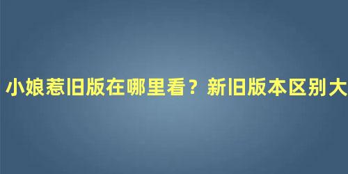 小娘惹旧版在哪里看？新旧版本区别大吗？结局改了？