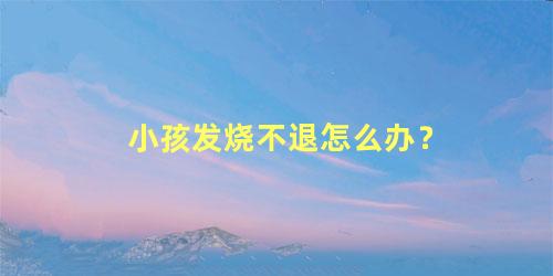 小孩发烧不退怎么办？