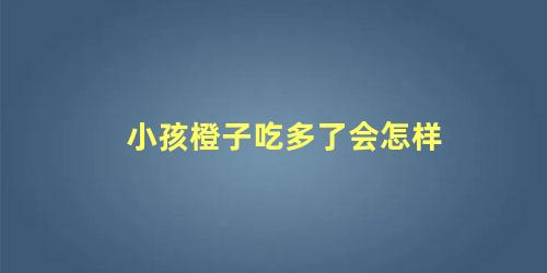 小孩橙子吃多了会怎样